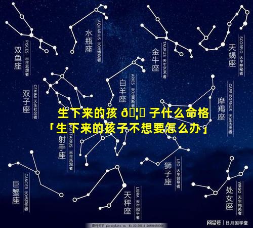 生下来的孩 🦟 子什么命格「生下来的孩子不想要怎么办」